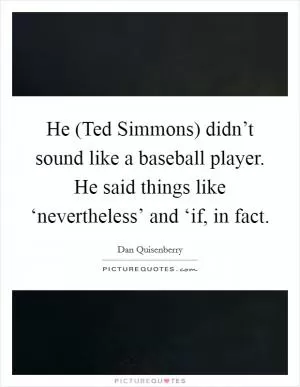 He (Ted Simmons) didn’t sound like a baseball player. He said things like ‘nevertheless’ and ‘if, in fact Picture Quote #1