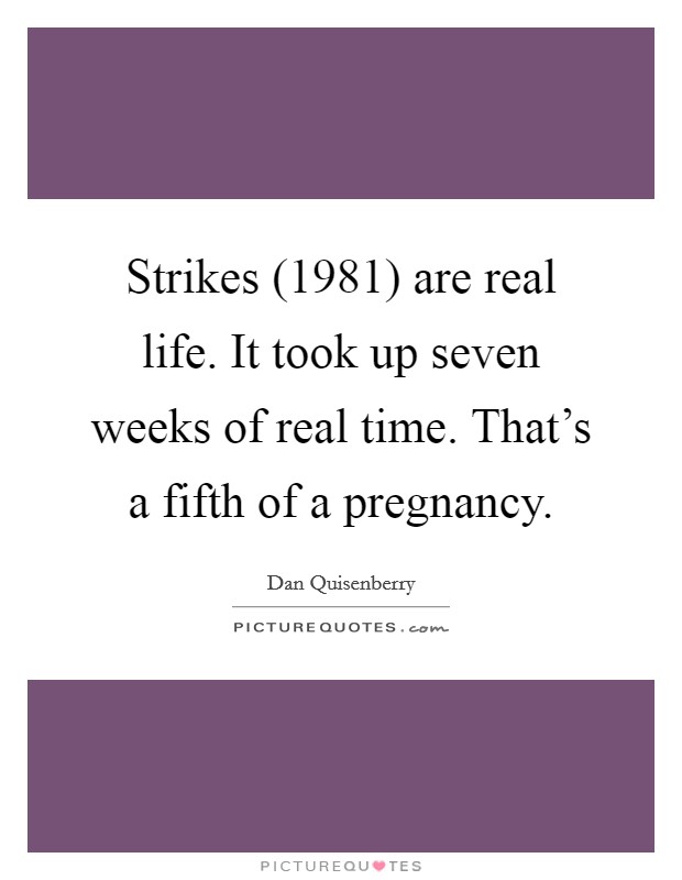 Strikes (1981) are real life. It took up seven weeks of real time. That's a fifth of a pregnancy Picture Quote #1