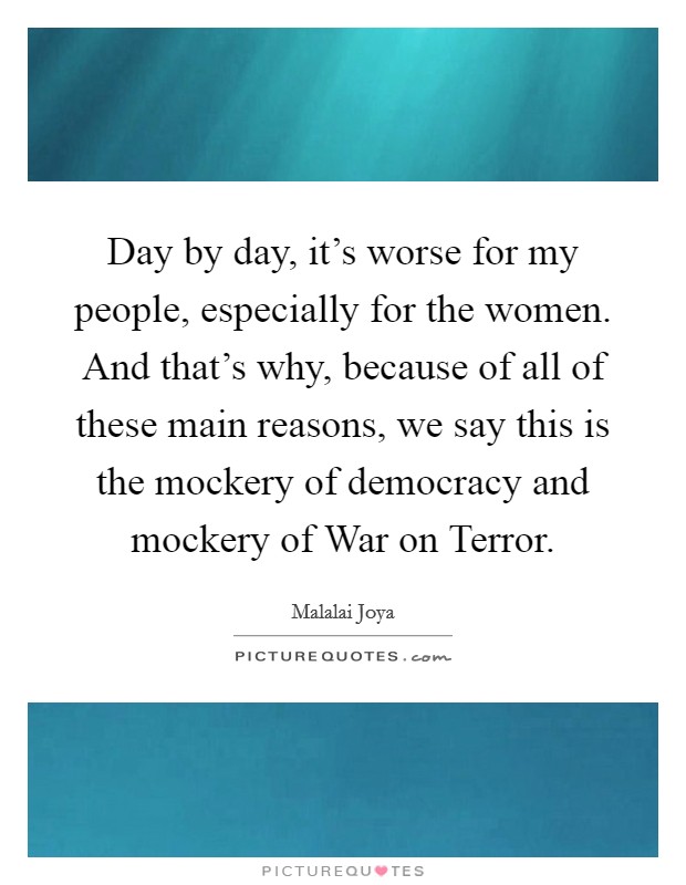 Day by day, it's worse for my people, especially for the women. And that's why, because of all of these main reasons, we say this is the mockery of democracy and mockery of War on Terror Picture Quote #1