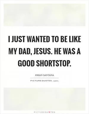 I just wanted to be like my dad, Jesus. He was a good shortstop Picture Quote #1