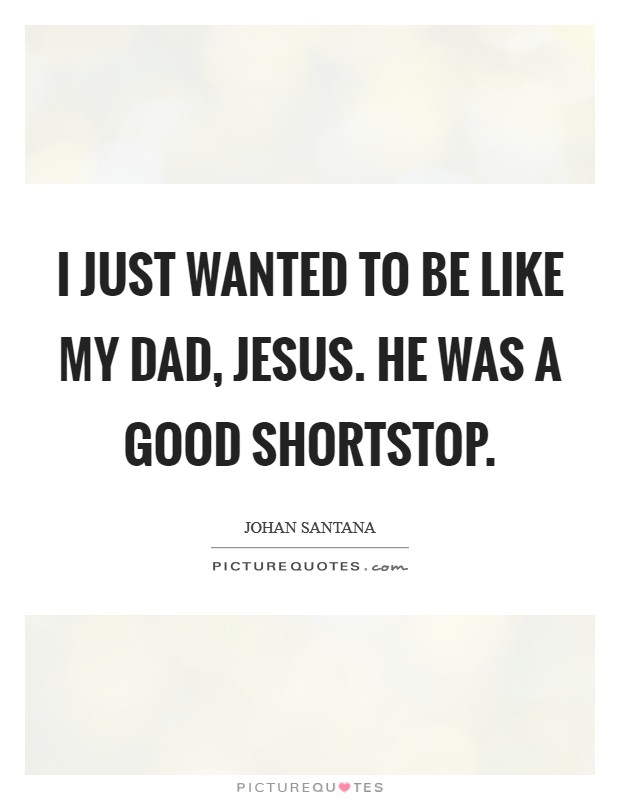 I just wanted to be like my dad, Jesus. He was a good shortstop Picture Quote #1