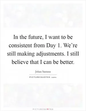 In the future, I want to be consistent from Day 1. We’re still making adjustments. I still believe that I can be better Picture Quote #1