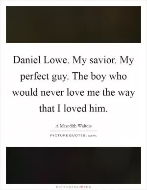 Daniel Lowe. My savior. My perfect guy. The boy who would never love me the way that I loved him Picture Quote #1