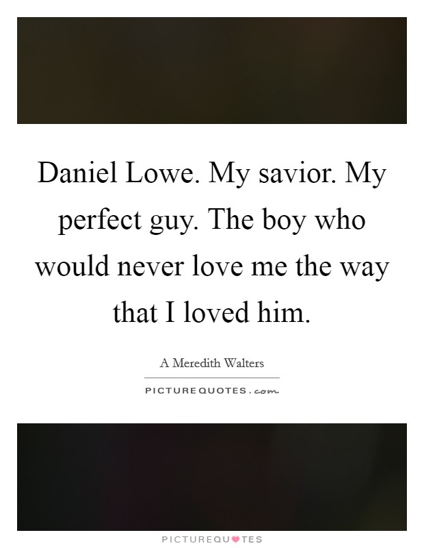 Daniel Lowe. My savior. My perfect guy. The boy who would never love me the way that I loved him Picture Quote #1