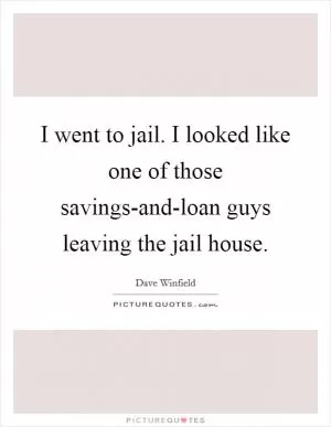 I went to jail. I looked like one of those savings-and-loan guys leaving the jail house Picture Quote #1
