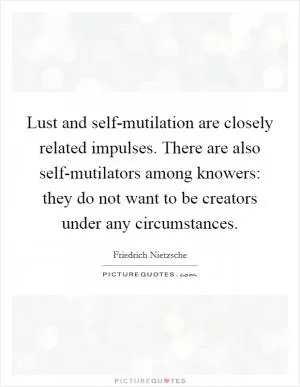 Lust and self-mutilation are closely related impulses. There are also self-mutilators among knowers: they do not want to be creators under any circumstances Picture Quote #1