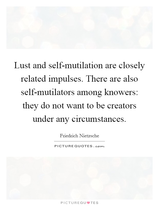 Lust and self-mutilation are closely related impulses. There are also self-mutilators among knowers: they do not want to be creators under any circumstances Picture Quote #1