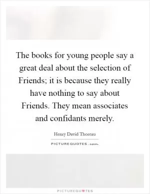 The books for young people say a great deal about the selection of Friends; it is because they really have nothing to say about Friends. They mean associates and confidants merely Picture Quote #1
