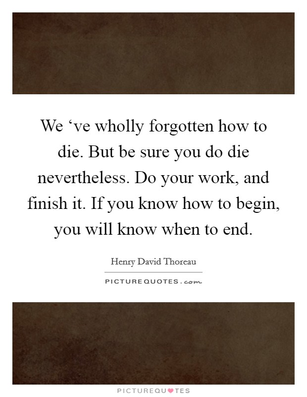 We ‘ve wholly forgotten how to die. But be sure you do die nevertheless. Do your work, and finish it. If you know how to begin, you will know when to end Picture Quote #1
