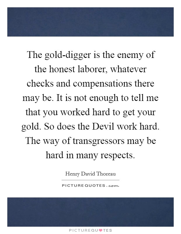 The gold-digger is the enemy of the honest laborer, whatever checks and compensations there may be. It is not enough to tell me that you worked hard to get your gold. So does the Devil work hard. The way of transgressors may be hard in many respects Picture Quote #1