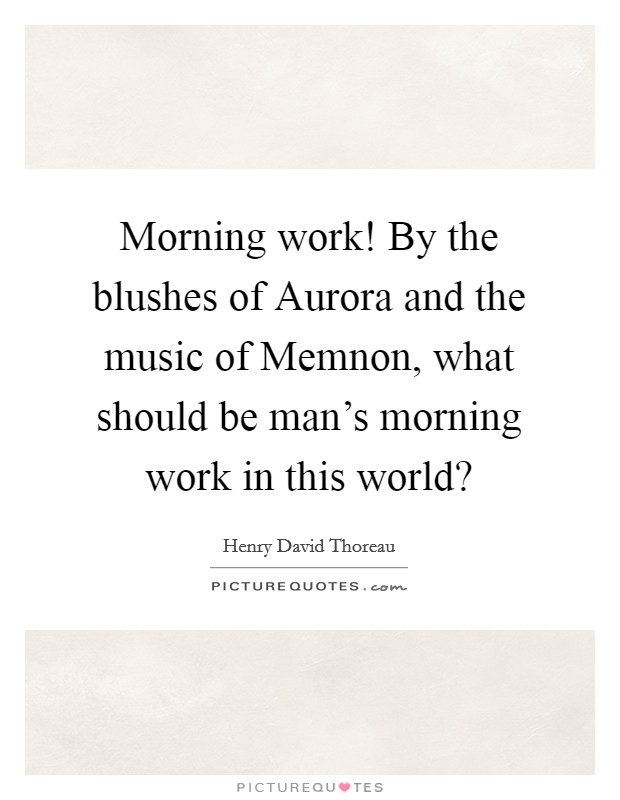 Morning work! By the blushes of Aurora and the music of Memnon, what should be man's morning work in this world? Picture Quote #1