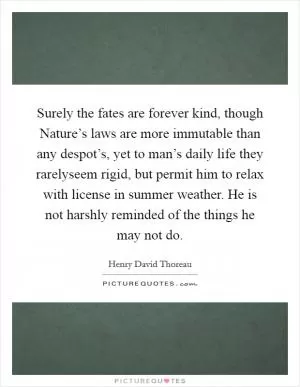 Surely the fates are forever kind, though Nature’s laws are more immutable than any despot’s, yet to man’s daily life they rarelyseem rigid, but permit him to relax with license in summer weather. He is not harshly reminded of the things he may not do Picture Quote #1
