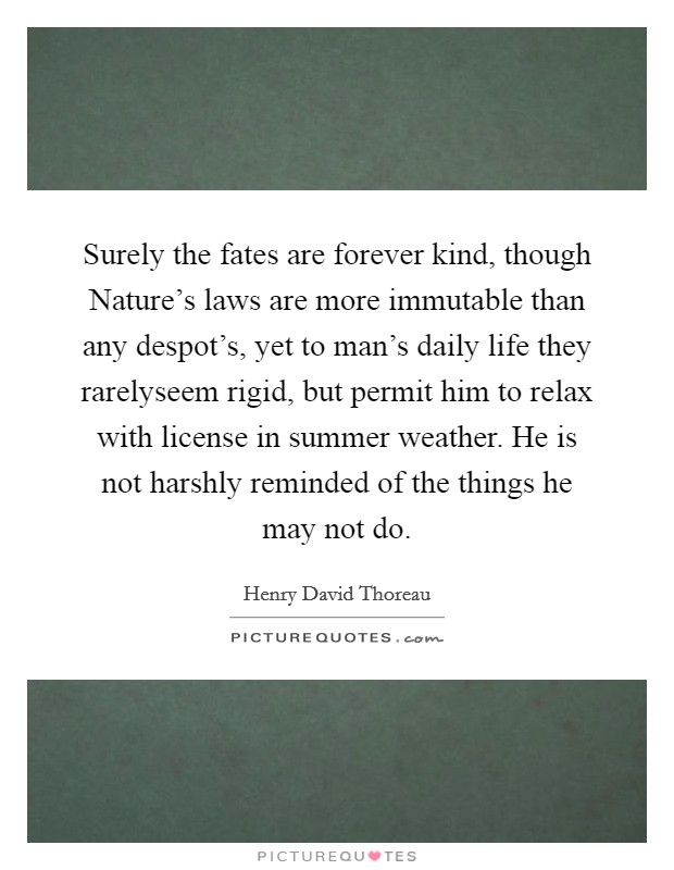 Surely the fates are forever kind, though Nature's laws are more immutable than any despot's, yet to man's daily life they rarelyseem rigid, but permit him to relax with license in summer weather. He is not harshly reminded of the things he may not do Picture Quote #1