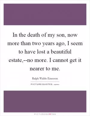 In the death of my son, now more than two years ago, I seem to have lost a beautiful estate,--no more. I cannot get it nearer to me Picture Quote #1