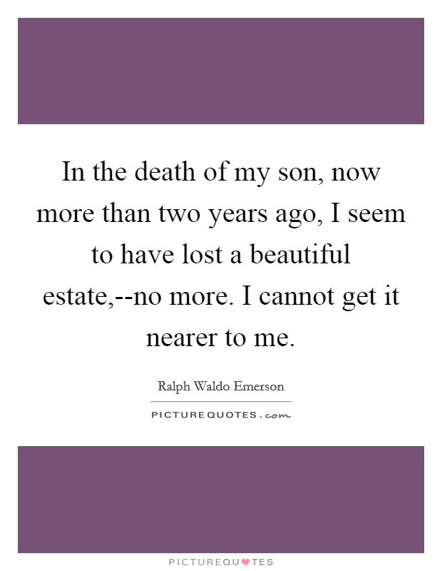 In the death of my son, now more than two years ago, I seem to have lost a beautiful estate,--no more. I cannot get it nearer to me Picture Quote #1
