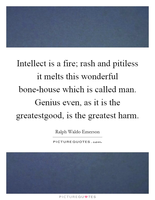 Intellect is a fire; rash and pitiless it melts this wonderful bone-house which is called man. Genius even, as it is the greatestgood, is the greatest harm Picture Quote #1