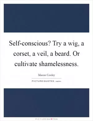 Self-conscious? Try a wig, a corset, a veil, a beard. Or cultivate shamelessness Picture Quote #1