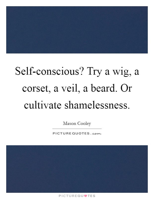 Self-conscious? Try a wig, a corset, a veil, a beard. Or cultivate shamelessness Picture Quote #1