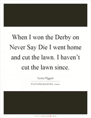 When I won the Derby on Never Say Die I went home and cut the lawn. I haven’t cut the lawn since Picture Quote #1