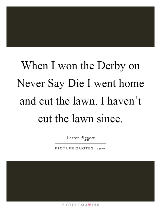 When I won the Derby on Never Say Die I went home and cut the lawn. I haven't cut the lawn since Picture Quote #1