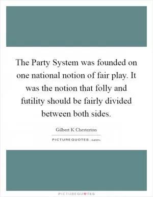 The Party System was founded on one national notion of fair play. It was the notion that folly and futility should be fairly divided between both sides Picture Quote #1