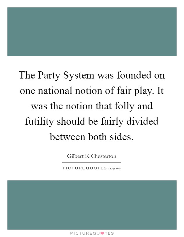 The Party System was founded on one national notion of fair play. It was the notion that folly and futility should be fairly divided between both sides Picture Quote #1