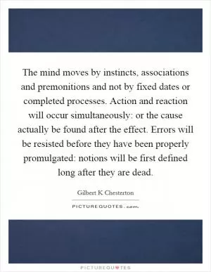 The mind moves by instincts, associations and premonitions and not by fixed dates or completed processes. Action and reaction will occur simultaneously: or the cause actually be found after the effect. Errors will be resisted before they have been properly promulgated: notions will be first defined long after they are dead Picture Quote #1