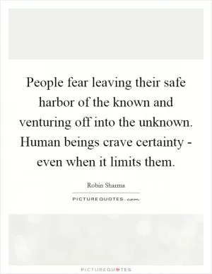 People fear leaving their safe harbor of the known and venturing off into the unknown. Human beings crave certainty - even when it limits them Picture Quote #1