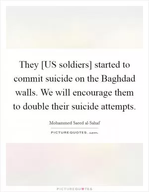 They [US soldiers] started to commit suicide on the Baghdad walls. We will encourage them to double their suicide attempts Picture Quote #1