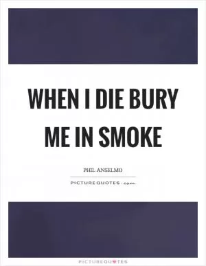 When I die bury me in smoke Picture Quote #1