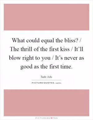What could equal the bliss? / The thrill of the first kiss / It’ll blow right to you / It’s never as good as the first time Picture Quote #1