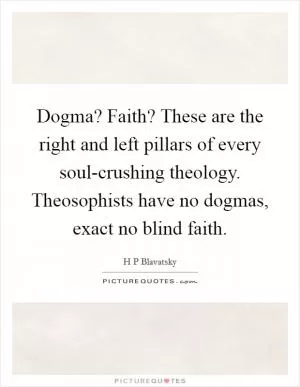 Dogma? Faith? These are the right and left pillars of every soul-crushing theology. Theosophists have no dogmas, exact no blind faith Picture Quote #1