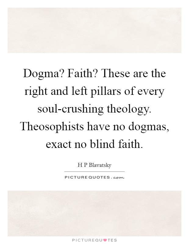 Dogma? Faith? These are the right and left pillars of every soul-crushing theology. Theosophists have no dogmas, exact no blind faith Picture Quote #1