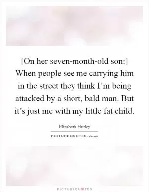 [On her seven-month-old son:] When people see me carrying him in the street they think I’m being attacked by a short, bald man. But it’s just me with my little fat child Picture Quote #1