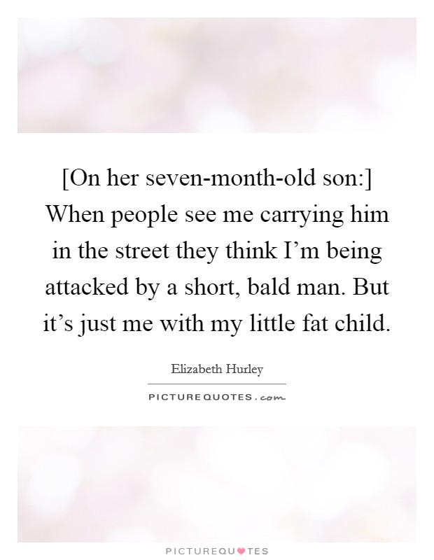 [On her seven-month-old son:] When people see me carrying him in the street they think I'm being attacked by a short, bald man. But it's just me with my little fat child Picture Quote #1