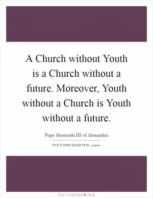 A Church without Youth is a Church without a future. Moreover, Youth without a Church is Youth without a future Picture Quote #1