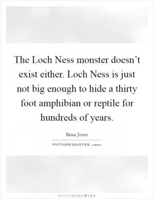 The Loch Ness monster doesn’t exist either. Loch Ness is just not big enough to hide a thirty foot amphibian or reptile for hundreds of years Picture Quote #1
