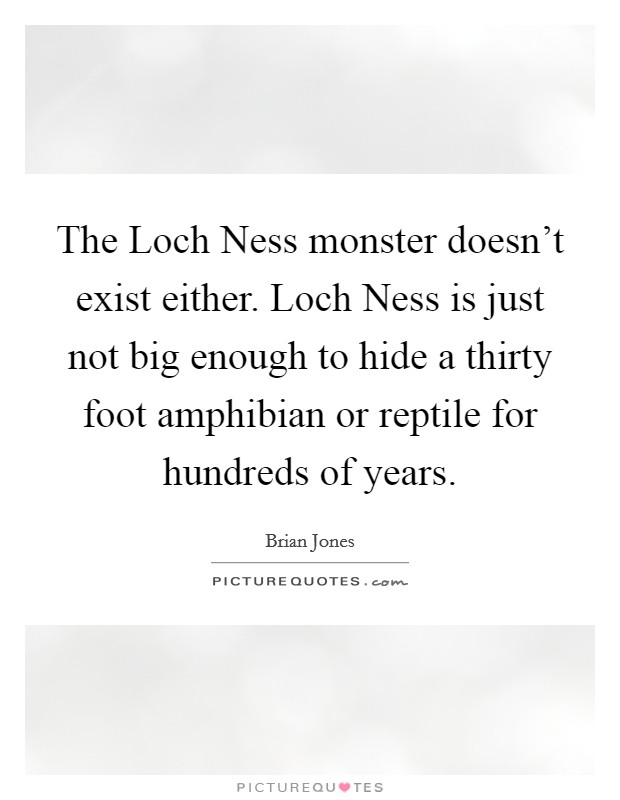 The Loch Ness monster doesn't exist either. Loch Ness is just not big enough to hide a thirty foot amphibian or reptile for hundreds of years Picture Quote #1