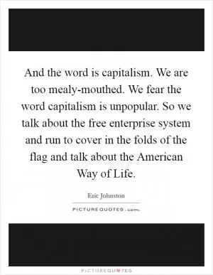 And the word is capitalism. We are too mealy-mouthed. We fear the word capitalism is unpopular. So we talk about the free enterprise system and run to cover in the folds of the flag and talk about the American Way of Life Picture Quote #1