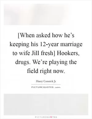[When asked how he’s keeping his 12-year marriage to wife Jill fresh] Hookers, drugs. We’re playing the field right now Picture Quote #1