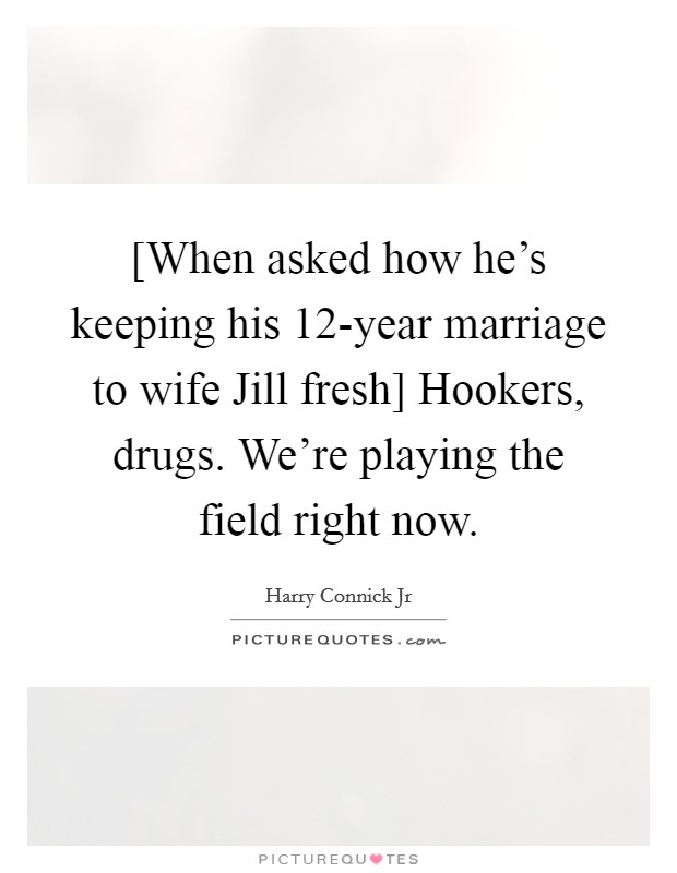 [When asked how he's keeping his 12-year marriage to wife Jill fresh] Hookers, drugs. We're playing the field right now Picture Quote #1