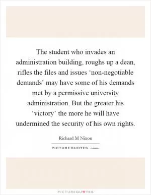 The student who invades an administration building, roughs up a dean, rifles the files and issues ‘non-negotiable demands’ may have some of his demands met by a permissive university administration. But the greater his ‘victory’ the more he will have undermined the security of his own rights Picture Quote #1