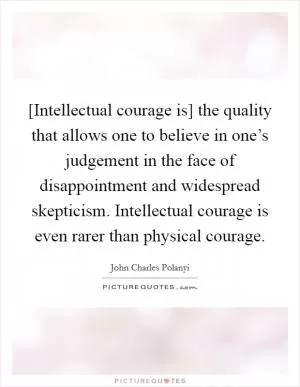 [Intellectual courage is] the quality that allows one to believe in one’s judgement in the face of disappointment and widespread skepticism. Intellectual courage is even rarer than physical courage Picture Quote #1
