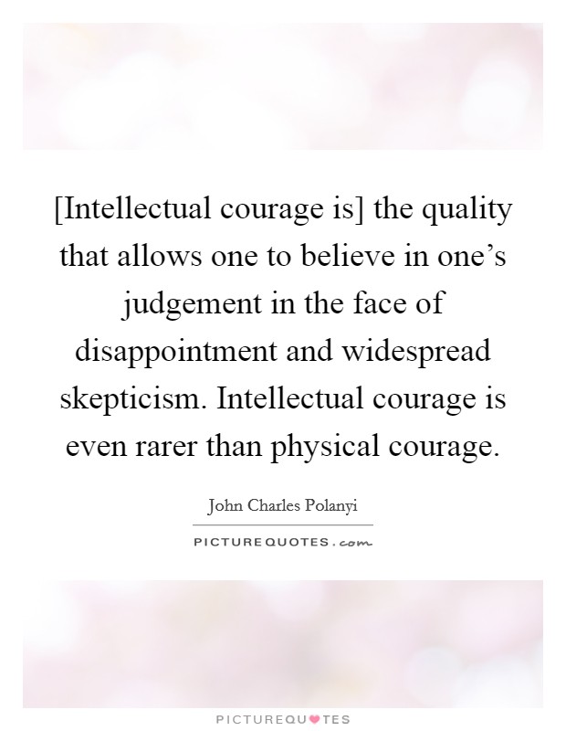 [Intellectual courage is] the quality that allows one to believe in one's judgement in the face of disappointment and widespread skepticism. Intellectual courage is even rarer than physical courage Picture Quote #1