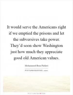 It would serve the Americans right if we emptied the prisons and let the subversives take power. They’d soon show Washington just how much they appreciate good old American values Picture Quote #1