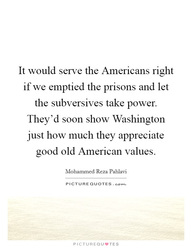 It would serve the Americans right if we emptied the prisons and let the subversives take power. They'd soon show Washington just how much they appreciate good old American values Picture Quote #1