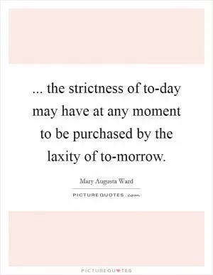 ... the strictness of to-day may have at any moment to be purchased by the laxity of to-morrow Picture Quote #1