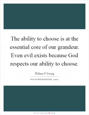 The ability to choose is at the essential core of our grandeur. Even evil exists because God respects our ability to choose Picture Quote #1