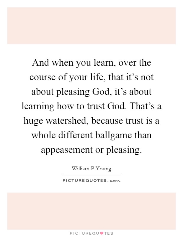 And when you learn, over the course of your life, that it's not about pleasing God, it's about learning how to trust God. That's a huge watershed, because trust is a whole different ballgame than appeasement or pleasing Picture Quote #1