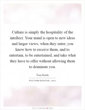 Culture is simply the hospitality of the intellect. Your mind is open to new ideas and larger views; when they enter, you know how to receive them, and to entertain, to be entertained, and take what they have to offer without allowing them to dominate you Picture Quote #1